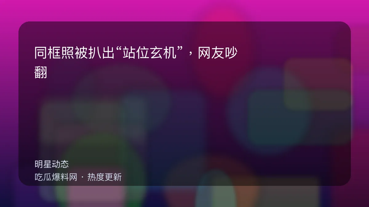 吃瓜每日大赛 - 同框照被扒出“站位玄机”，网友吵翻：到底谁在躲谁？ 配图