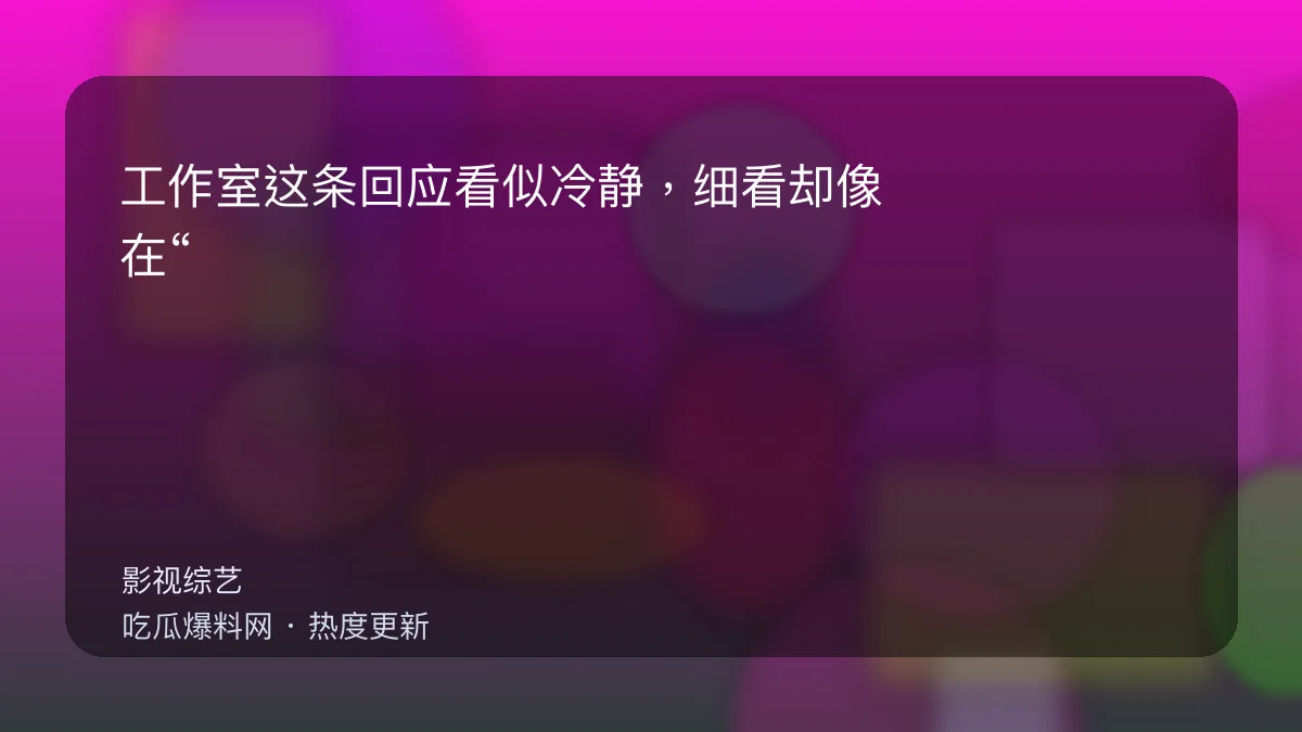 吃瓜每日大赛 - 工作室这条回应看似冷静，细看却像在“转移战场”？ 配图
