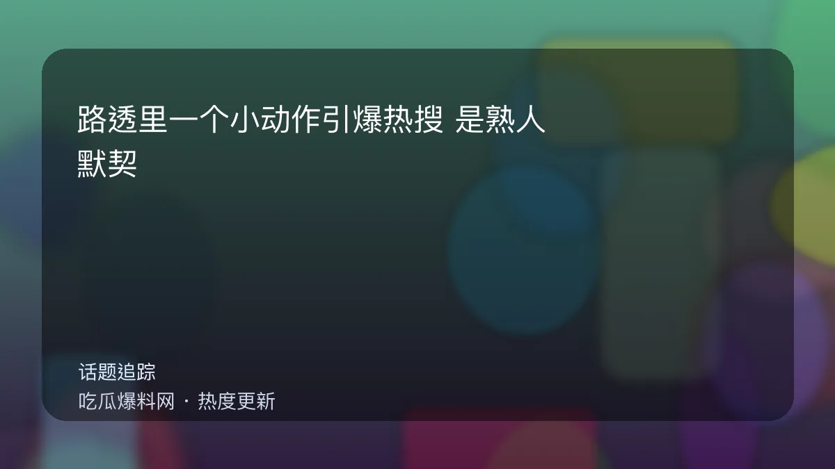 吃瓜每日大赛 - 路透里一个小动作引爆热搜：是熟人默契还是刻意营业 配图