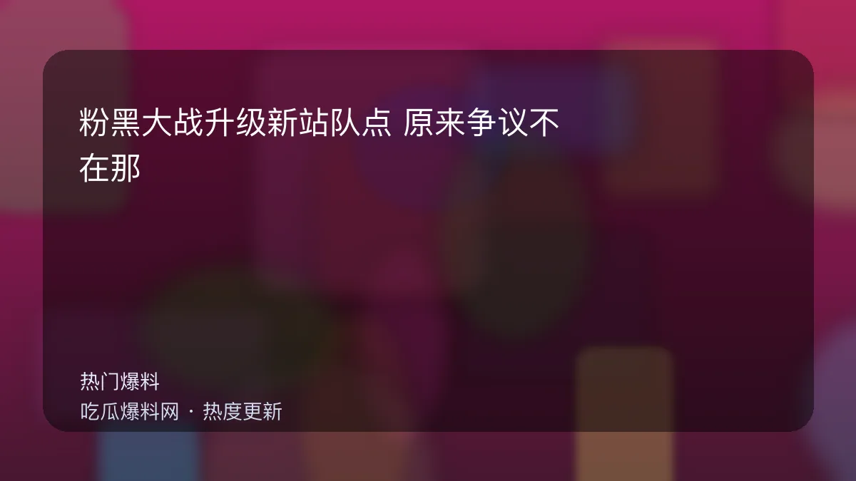 吃瓜每日大赛 - 粉黑大战升级新站队点：原来争议不在那句话，而在这张图 配图
