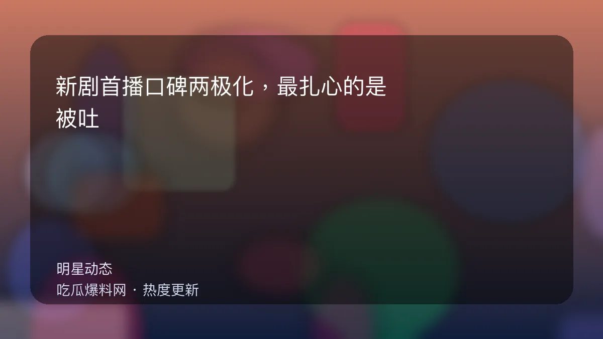 吃瓜每日大赛 - 新剧首播口碑两极化，最扎心的是：被吐槽的不是演技 配图