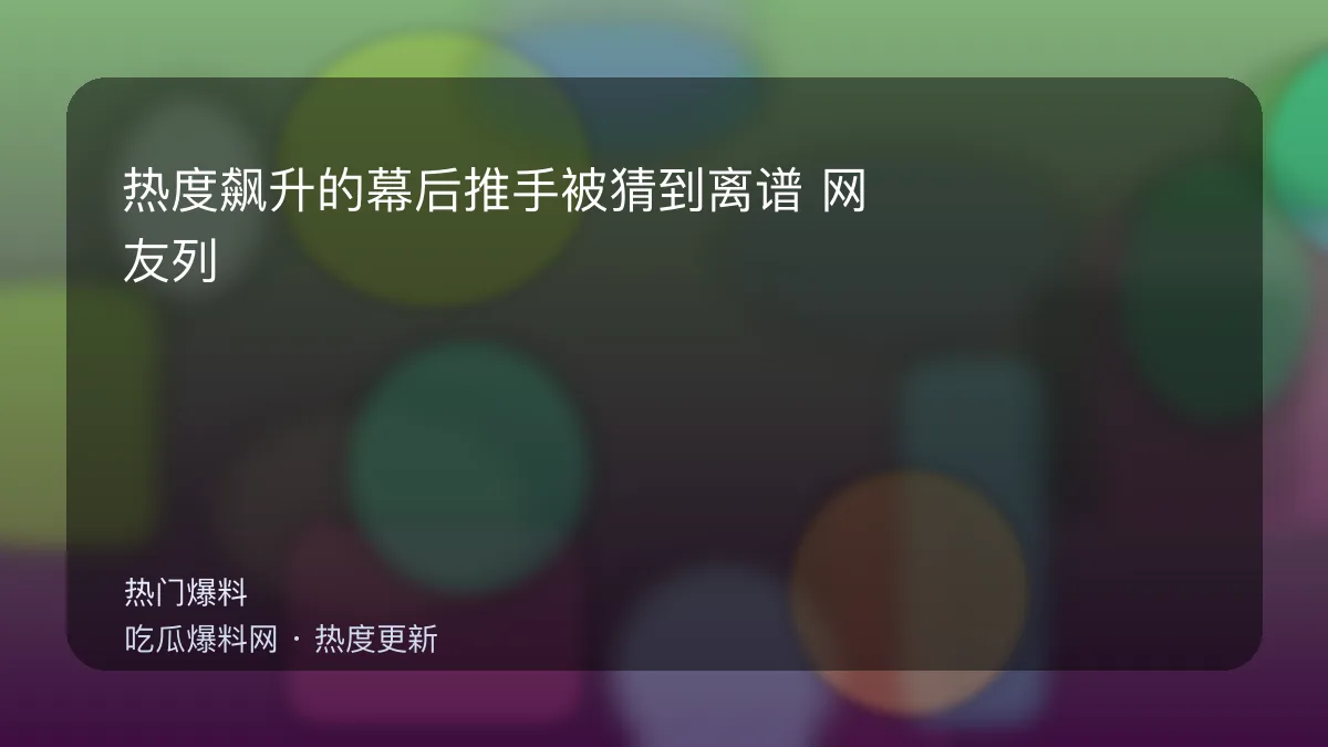 吃瓜每日大赛 - 热度飙升的幕后推手被猜到离谱：网友列了三条证据 配图