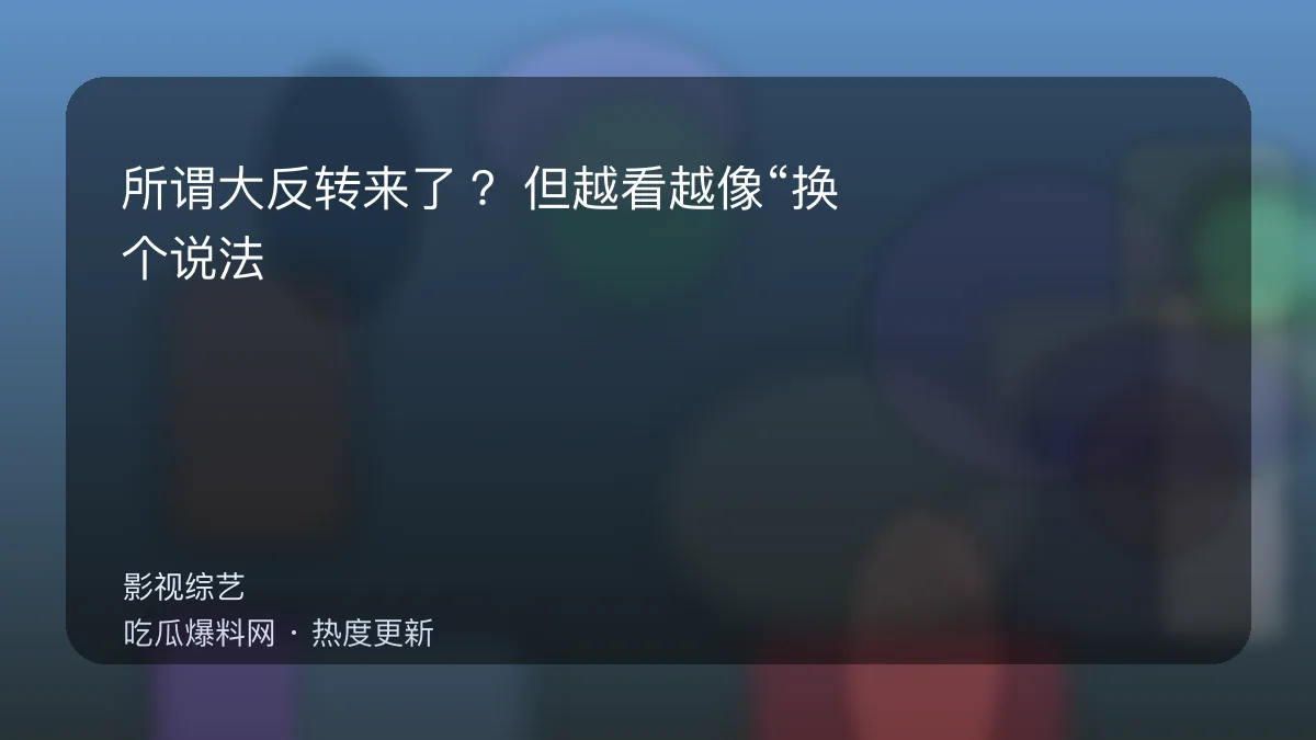 吃瓜每日大赛 - 所谓大反转来了？但越看越像“换个说法继续吵” 配图