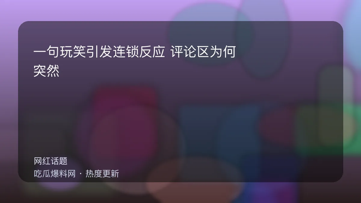 吃瓜每日大赛 - 一句玩笑引发连锁反应：评论区为何突然集体倒戈 配图