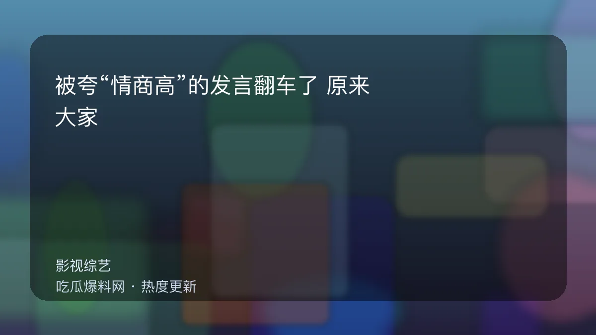 吃瓜每日大赛 - 被夸“情商高”的发言翻车了：原来大家介意的是这个细节 配图