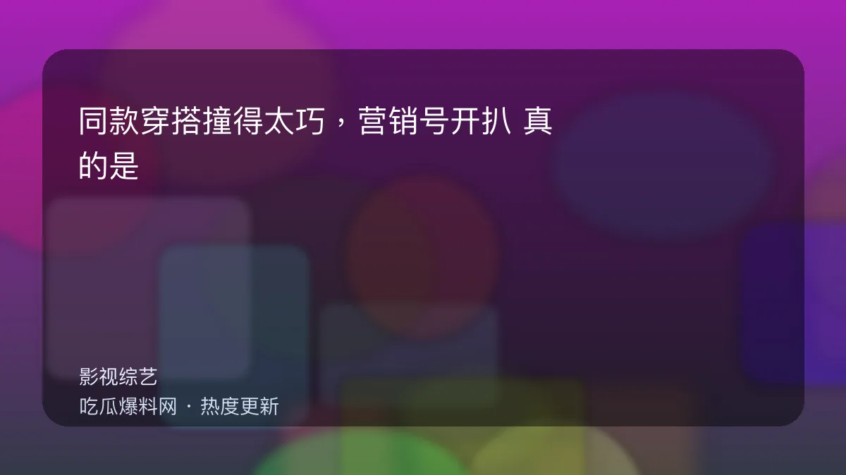 吃瓜每日大赛 - 同款穿搭撞得太巧，营销号开扒：真的是巧合吗？ 配图