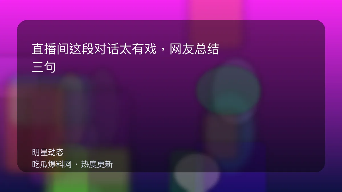 吃瓜每日大赛 - 直播间这段对话太有戏，网友总结：三句话就把人设写死 配图