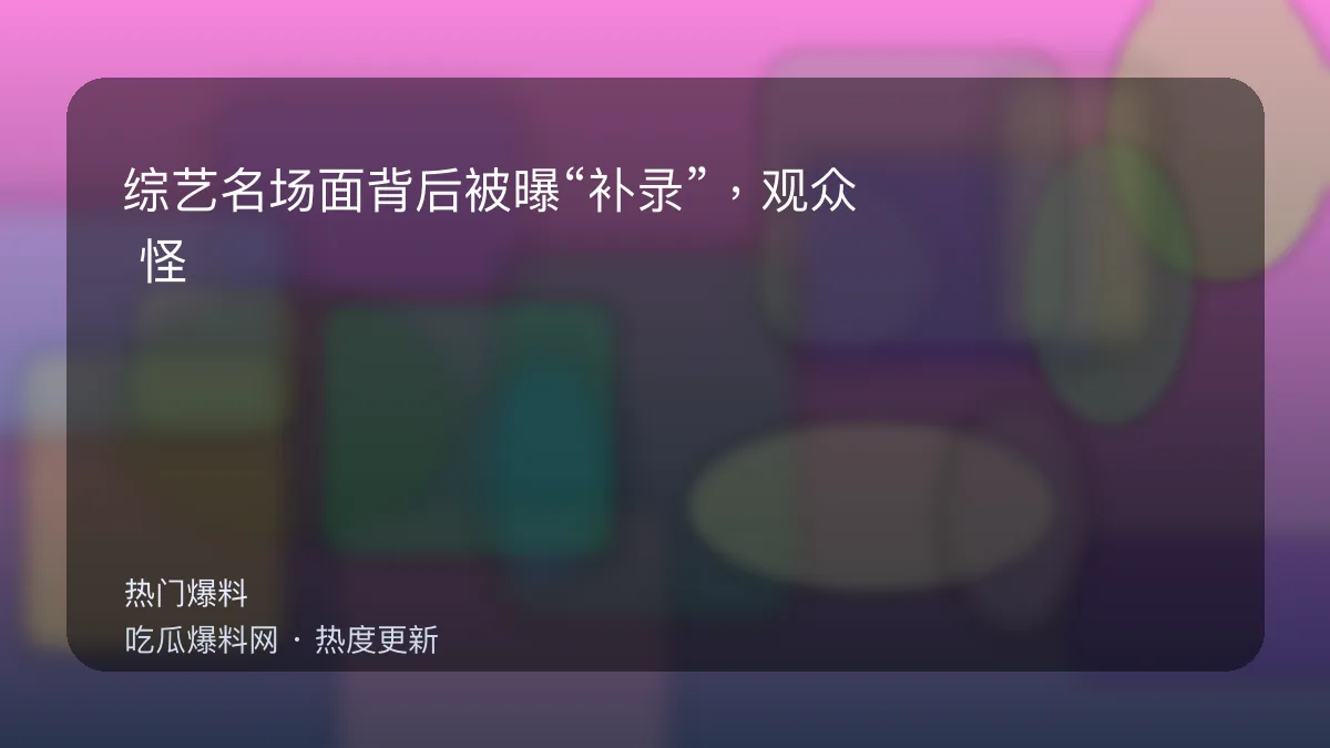 吃瓜每日大赛 - 综艺名场面背后被曝“补录”，观众：怪不得情绪不对 配图