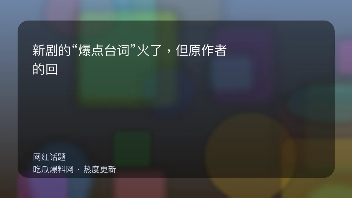 吃瓜每日大赛 - 新剧的“爆点台词”火了，但原作者的回应更耐人寻味 配图