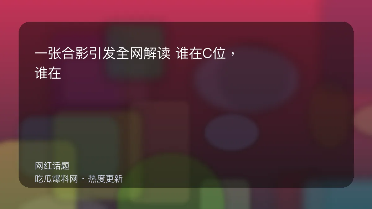 吃瓜每日大赛 - 一张合影引发全网解读：谁在C位，谁在边缘，一眼看懂 配图