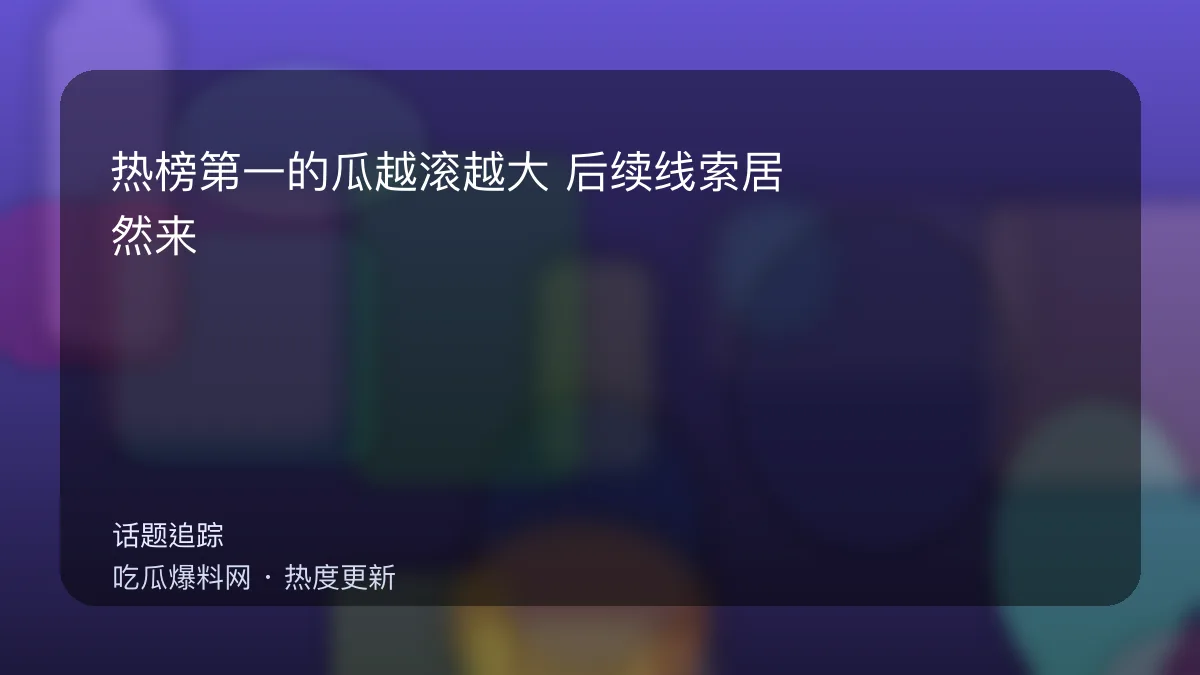 吃瓜每日大赛 - 热榜第一的瓜越滚越大：后续线索居然来自评论区 配图