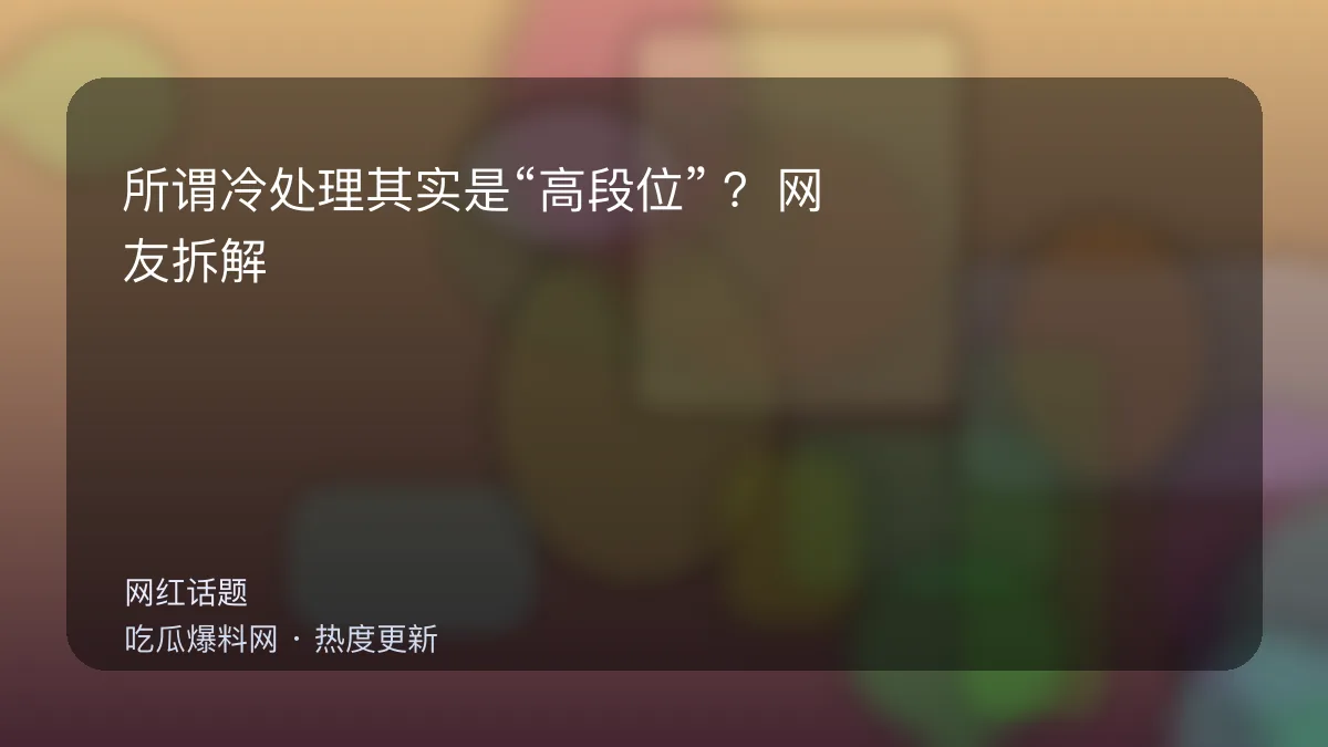 吃瓜每日大赛 - 所谓冷处理其实是“高段位”？网友拆解：这招太熟了 配图