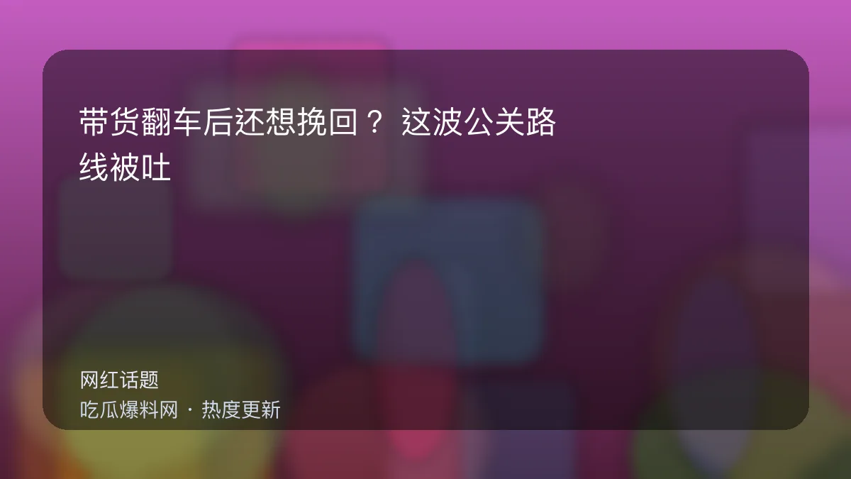 吃瓜每日大赛 - 带货翻车后还想挽回？这波公关路线被吐槽“像背稿” 配图