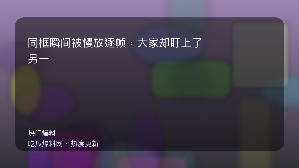 吃瓜每日大赛 - 同框瞬间被慢放逐帧，大家却盯上了另一个人：太意外 配图