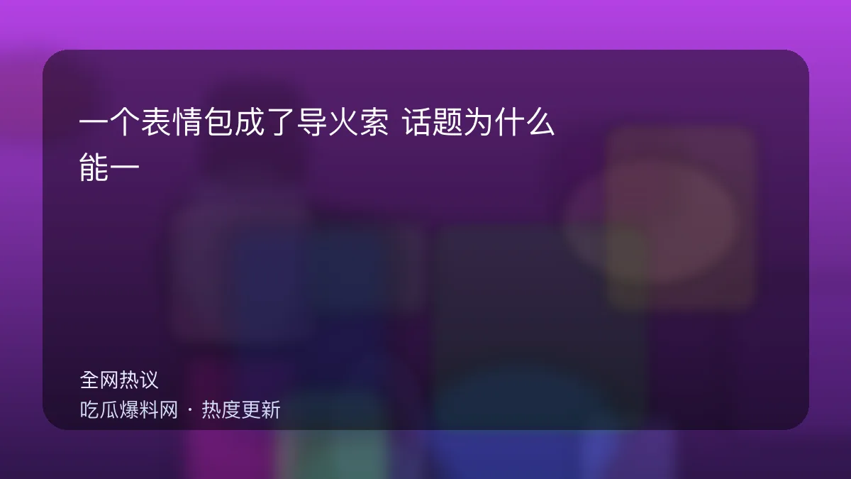 吃瓜每日大赛 - 一个表情包成了导火索：话题为什么能一夜爆掉？ 配图